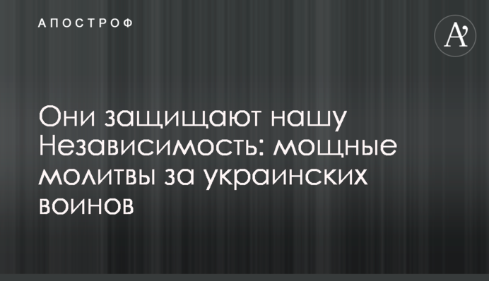 Они защищают нашу Независимость: мощные молитвы за украинских воинов