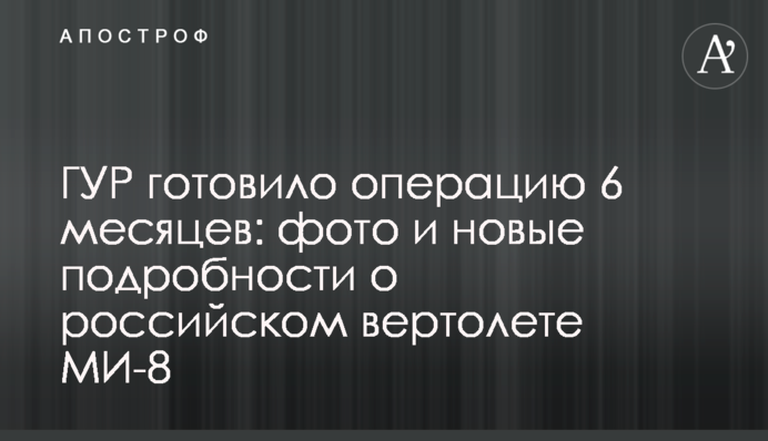 ГУР готувало операцію 6 місяців: фото і нові подробиці про російський вертоліт МІ-8