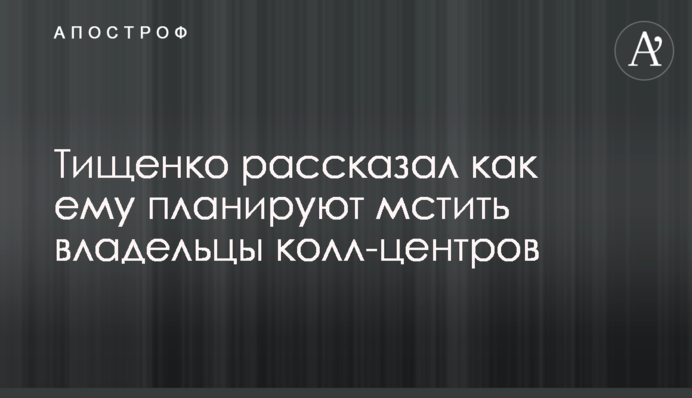 Тищенко рассказал как ему планируют мстить владельцы колл-центров