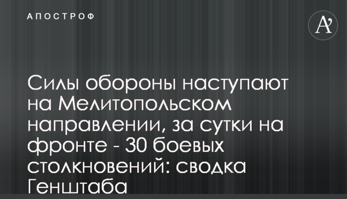 Сили оборони наступають на Мелітопольському напрямку, за добу на фронті  - 30 бойових зіткнень: зведення Генштабу