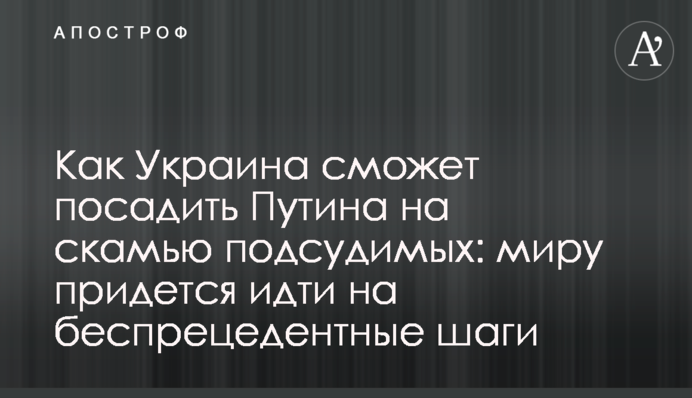 Как Украина сможет посадить Путина на скамью подсудимых: миру придется идти на беспрецедентные шаги