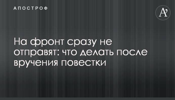 На фронт відразу не відправлять: що робити після вручення повістки