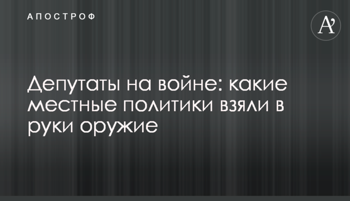 Депутати на війні: які місцеві політики взяли до рук зброю