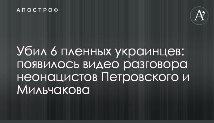 Убил 6 пленных украинцев: появилось видео разговора неонацистов Петровского и Мильчакова