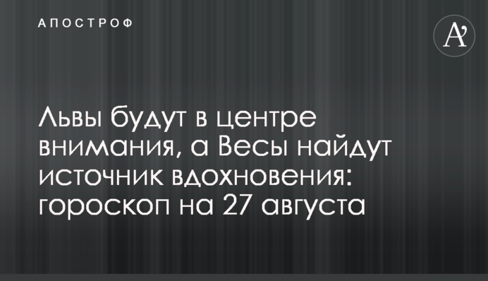 Леви будуть у центрі уваги, а Терези знайдуть джерело натхнення: гороскоп на 27 серпня