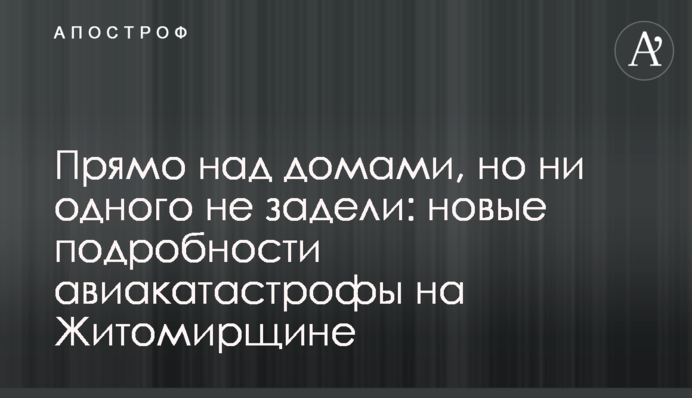 Прямо над домами, но ни одного не задели: новые подробности авиакатастрофы на Житомирщине