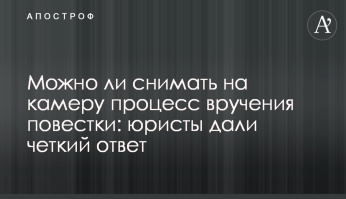 Можно ли снимать на камеру процесс вручения повестки: юристы дали четкий ответ