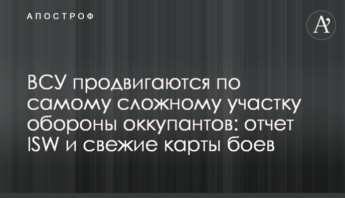 ЗСУ просуваються найскладнішою ділянкою оборони окупантів: звіт ISW і свіжі карти боїв