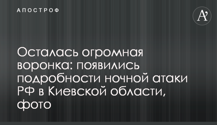 Осталась огромная воронка: появились подробности ночной атаки РФ в Киевской области, фото