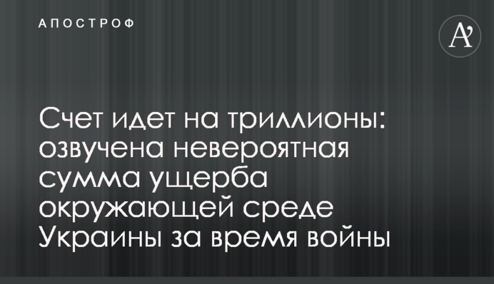 Счет идет на триллионы: озвучена невероятная сумма ущерба окружающей среде Украины за время войны