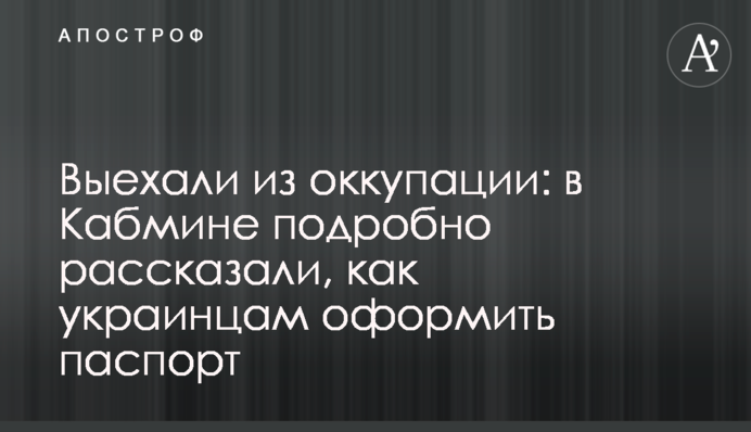 Выехали из оккупации: в Кабмине подробно рассказали, как украинцам оформить паспорт