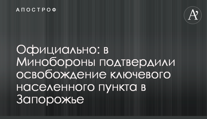 Официально: в Минобороны подтвердили освобождение ключевого населенного пункта на Запорожье
