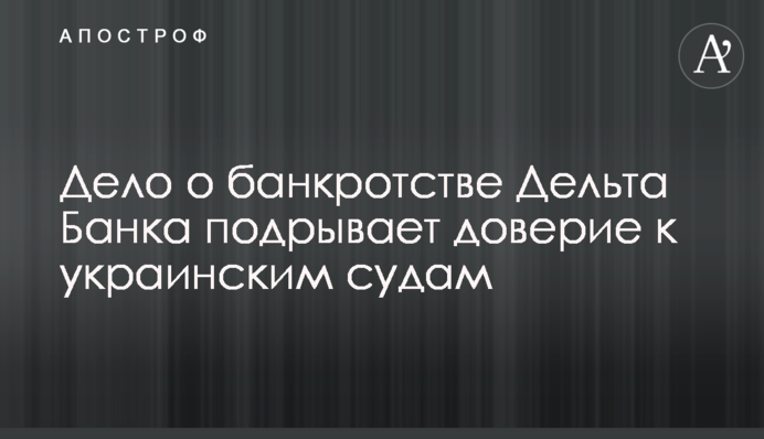 Дело о банкротстве Дельта Банка подрывает доверие к украинским судам