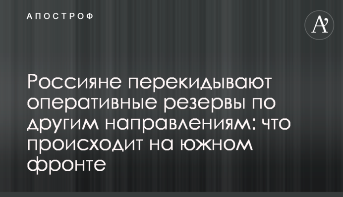 Россияне перекидывают оперативные резервы по другим направлениям: что происходит на южном фронте