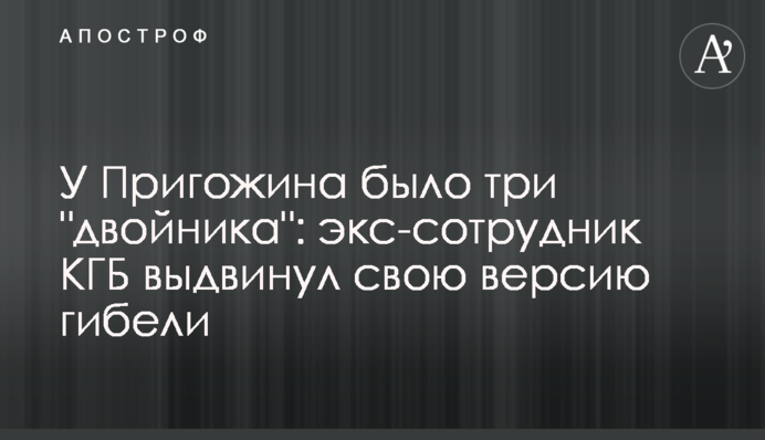 У Пригожина було три "двійника": екс-співробітник КДБ висунув свою версію загибелі