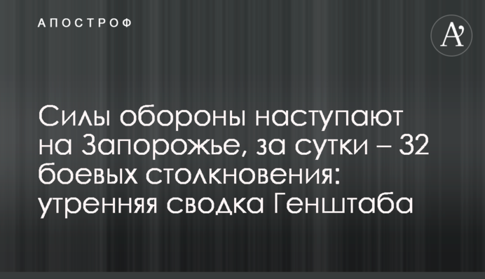 Сили оборони наступають на Запоріжжі, за добу - 32 бойових зіткнення: ранкове зведення Генштабу