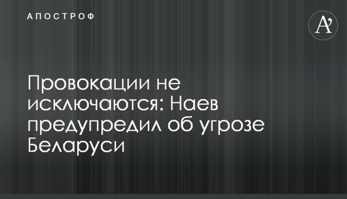 Провокації  не виключаються: Наєв попередив про загрозу з боку Білорусі
