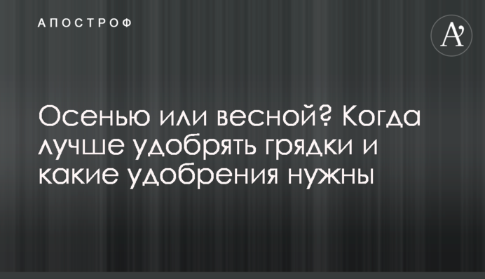 Восени чи навесні? Коли краще удобрювати грядки і які  добрива потрібні