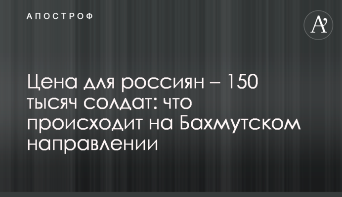 Ціна для росіян - 150 тисяч  солдатів: що відбувається на Бахмутському напрямку