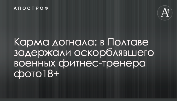 Карма наздогнала: в Полтаві затримали фітнес-тренера, що ображав військових, фото 18+