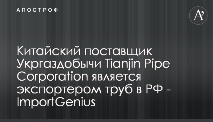 Китайський постачальник Укргазвидобування Tianjin Pipe Corporation є експортером труб до РФ - ImportGenius