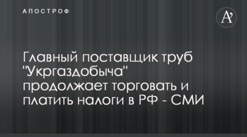 Главный поставщик труб "Укргаздобыча" продолжает торговать и платить налоги в РФ - СМИ