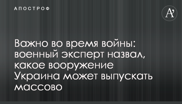 Важно во время войны: военный эксперт назвал, какое вооружение Украина может выпускать массово