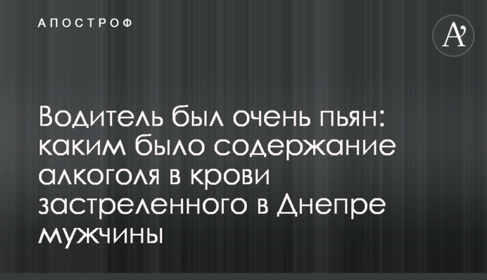 Водитель был очень пьян: каким было содержание алкоголя в крови застреленного в Днепре мужчины