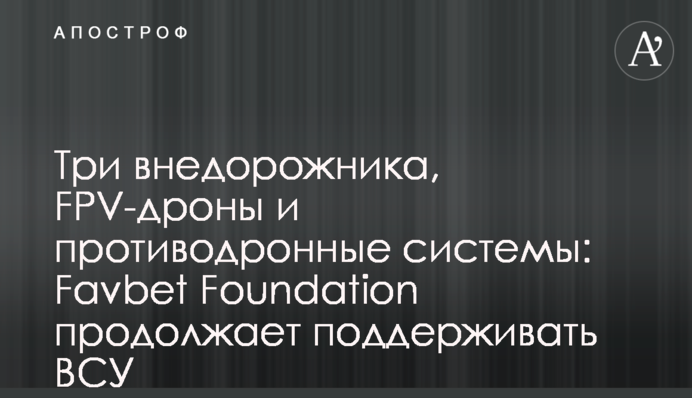 Три позашляховики, FPV-дрони та протидронні системи: Favbet Foundation продовжує підтримувати ЗСУ
