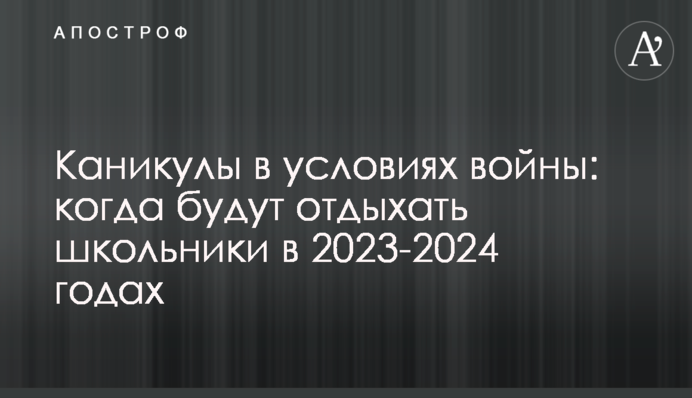 Каникулы в условиях войны: когда будут отдыхать школьники в 2023-2024 годах