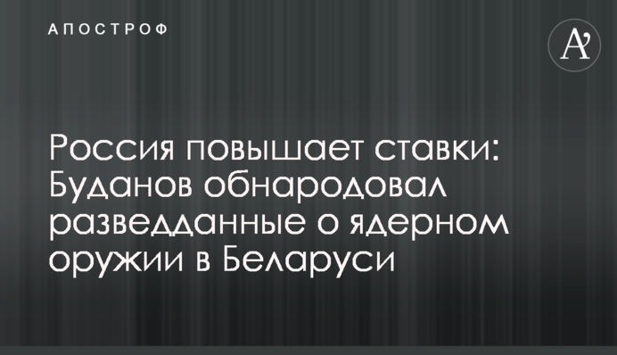 Росія підвищує ставки: Буданов оприлюднив розвіддані про ядерну зброю в Білорусі