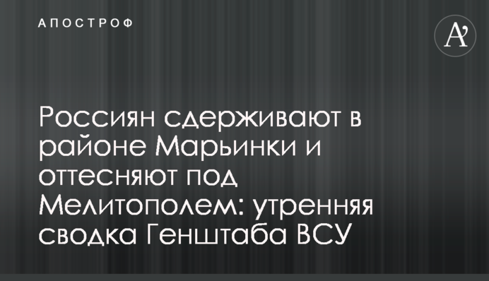 Россиян сдерживают в районе Марьинки и оттесняют под Мелитополем: утренняя сводка Генштаба ВСУ