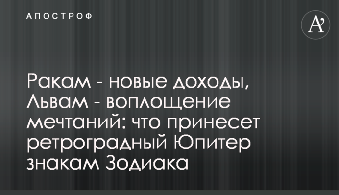 Ракам - нові доходи, Левам - втілення мрій: що принесе ретроградний Юпітер знакам Зодіаку