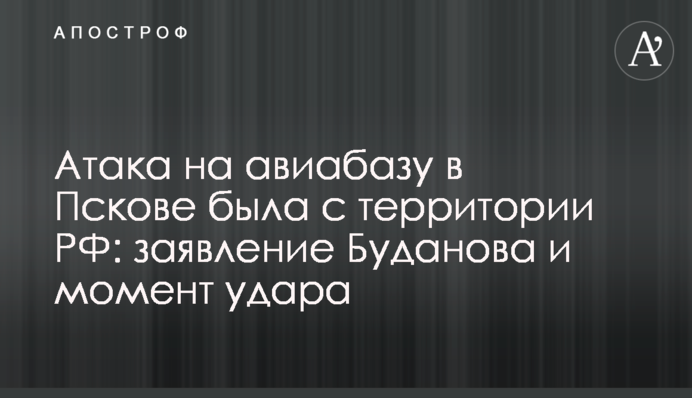Атака на авиабазу в Пскове была с территории РФ: заявление Буданова и момент удара