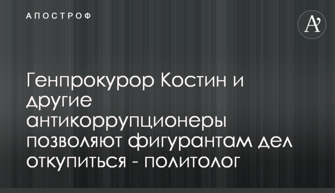 Генпрокурор Костин и другие антикоррупционеры позволяют фигурантам дел откупиться - политолог