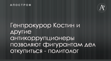 Генпрокурор Костін та інші антикорупціонери дозволяють фігурантам справ відкупитися - політолог