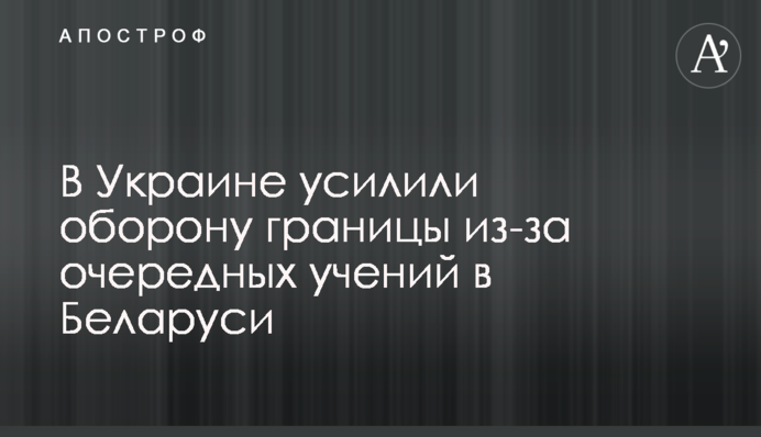В Украине усилили оборону границы из-за очередных учений в Беларуси