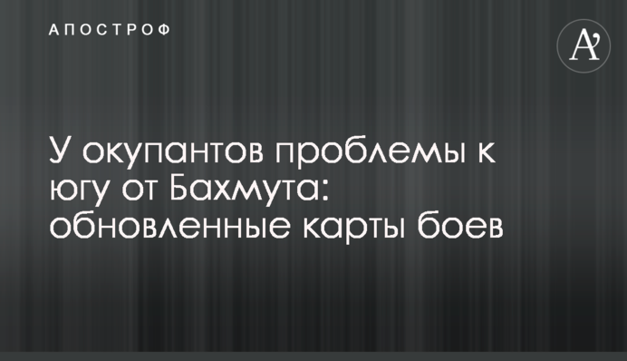 У окупантов проблемы к югу от Бахмута: обновленные карты боев
