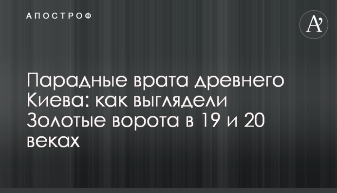 Парадна брама давнього Києва: як виглядали Золоті ворота в 19 та 20 сторіччях