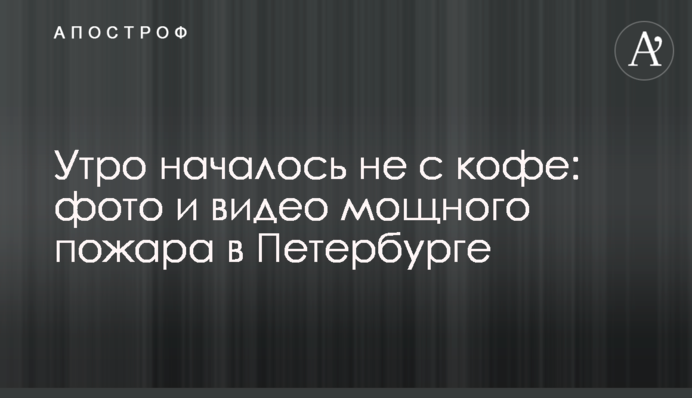 Утро началось не с кофе: фото и видео мощного пожара в Петербурге