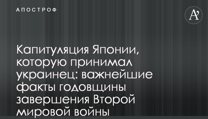 Капитуляция Японии, которую принимал украинец: важнейшие факты годовщины завершения Второй мировой войны