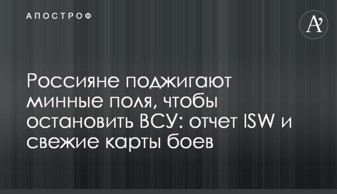 Росіяни підпалюють мінні поля, щоб зупинити ЗСУ: звіт ISW і свіжі карти боїв