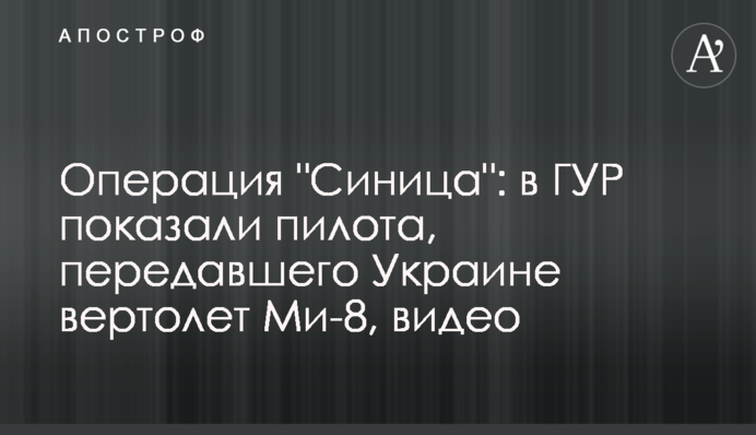 Операция "Синица": в ГУР показали пилота, передавшего Украине вертолет Ми-8, видео