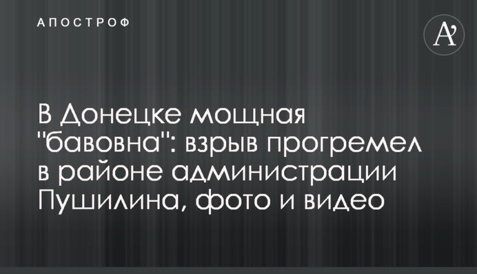 У Донецьку потужна "бавовна": вибух прогримів в районі адміністрації Пушиліна, фото і відео