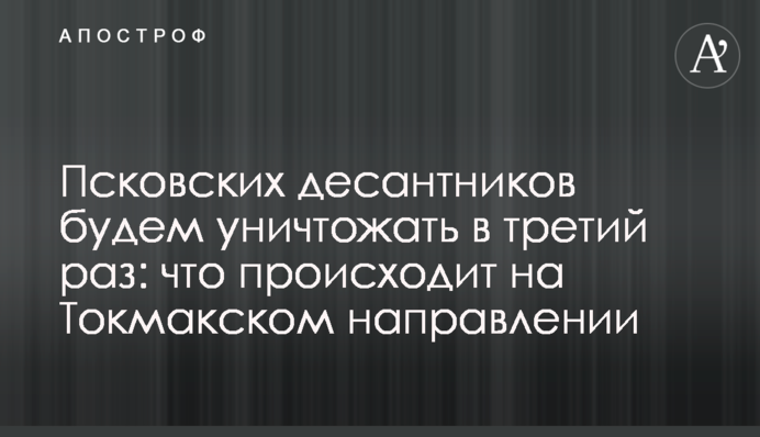 "Псковських десантників будемо знищувати втретє": що відбувається на Токмацькому напрямку