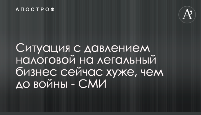 Ситуація з тиском податкової на легальний бізнес зараз гірше, ніж до війни - ЗМІ