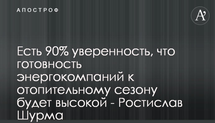 Є 90% впевненість, що готовність енергокомпаній до опалювального сезону буде високою - Ростислав Шурма