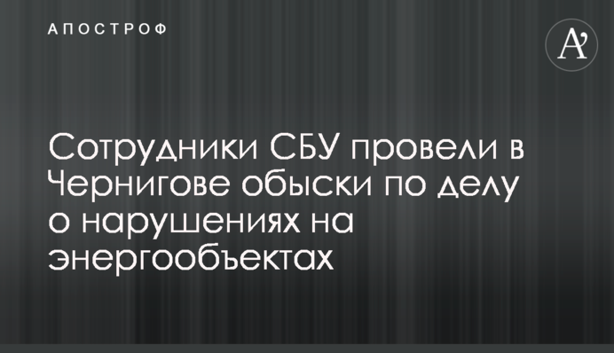 Співробітники СБУ провели в Чернігові обшуки у справі про порушення на енергооб'єктах
