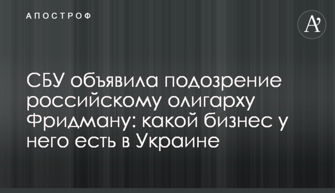 СБУ оголосила підозру російському олігарху Фрідману: який бізнес він має в Україні