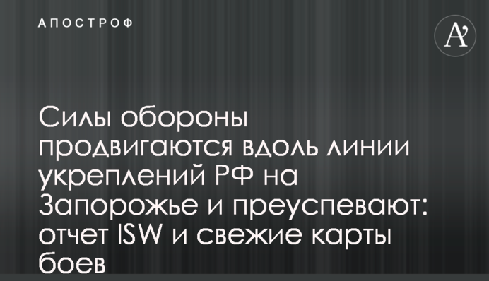 Сили оборони просуваються вздовж лінії укріплень РФ на Запоріжжі і мають успіхи: звіт ISW і свіжі карти боїв